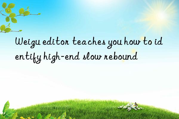 weigu editor teaches you how to identify high-end slow rebound