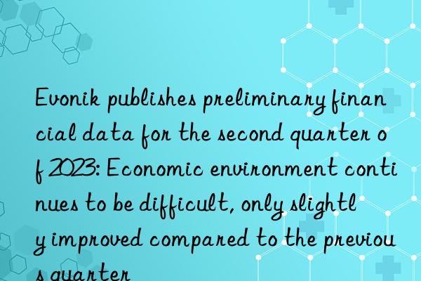  publishes preliminary financial data for the second quarter of 2023: economic environment continues to be difficult, only slightly improved compared to the previous quarter
