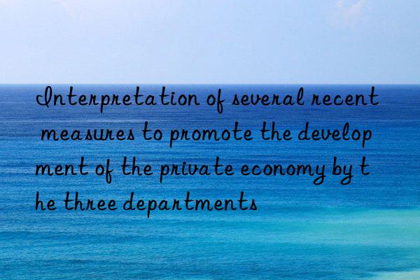 interpretation of several recent measures to promote the development of the private economy by the three departments