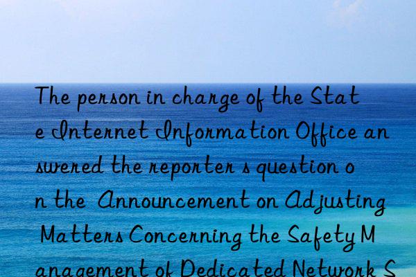 the person in charge of the state internet information office answered the reporter s question on the  announcement on adjusting matters concerning the safety management of dedicated network security products