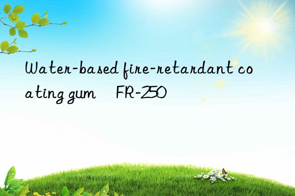 water-based fire-retardant coating gum fr-250