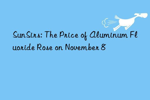 sunsirs: the price of aluminum fluoride rose on november 8
