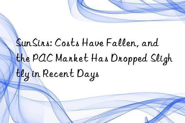 sunsirs: costs have fallen, and the pac market has dropped slightly in recent days