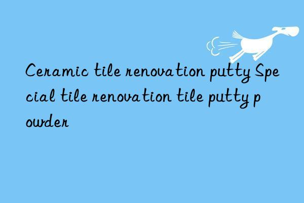 ceramic tile renovation putty special tile renovation tile putty powder