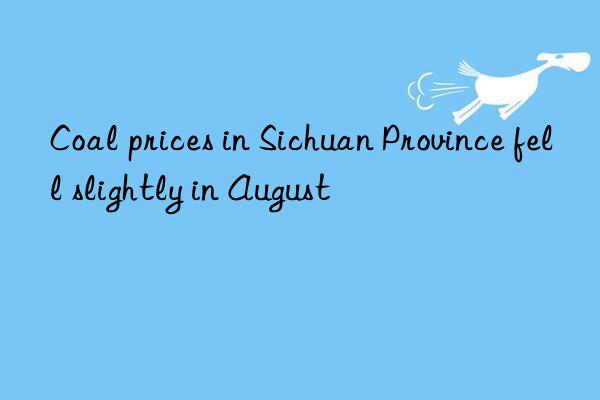 coal prices in sichuan province fell slightly in august
