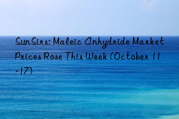 sunsirs: maleic anhydride market prices rose this week (october 11-17)