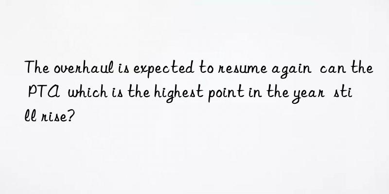 the overhaul is expected to resume again can the pta which is the highest point in the year still rise?
