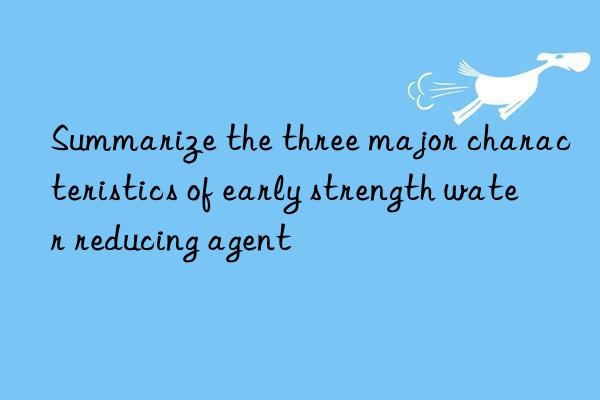 summarize the three major characteristics of early strength water reducing agent