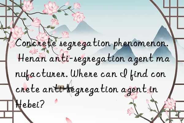 concrete segregation phenomenon. henan anti-segregation agent manufacturer. where can i find concrete anti-segregation agent in hebei?