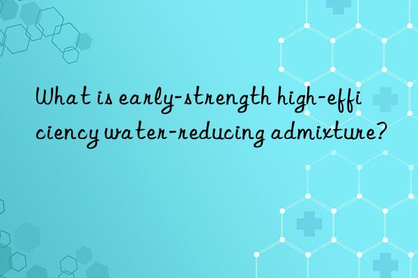 what is early-strength high-efficiency water-reducing admixture?