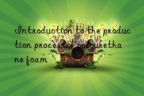 introduction to the production process of polyurethane foam