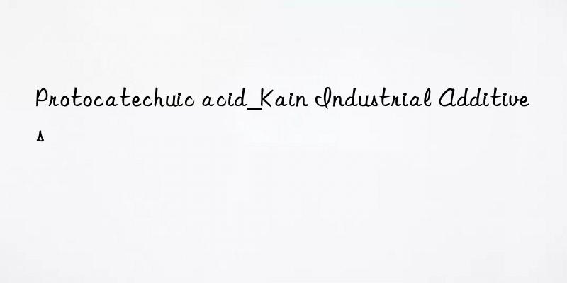 protocatechuic acid_kain industrial additives
