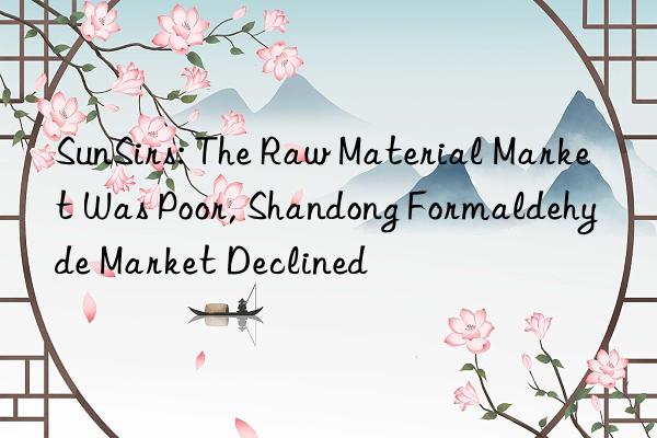 sunsirs: the raw material market was poor, shandong formaldehyde market declined