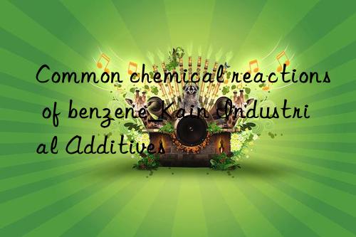 common chemical reactions of benzene_kain industrial additives
