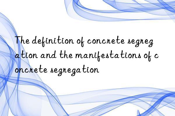 the definition of concrete segregation and the manifestations of concrete segregation