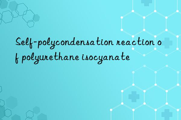 self-polycondensation reaction of polyurethane isocyanate