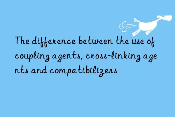 the difference between the use of coupling agents, cross-linking agents and compatibilizers
