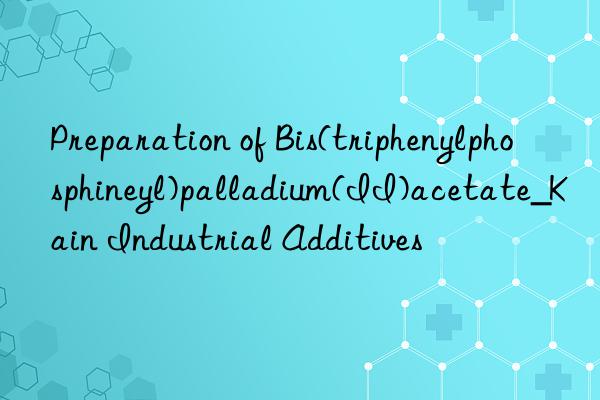 preparation of bis(triphenylphosphineyl)palladium(ii)acetate_kain industrial additives