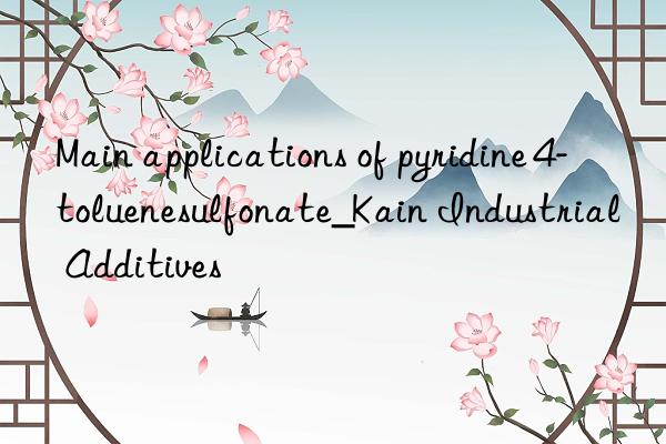 main applications of pyridine 4-toluenesulfonate_kain industrial additives