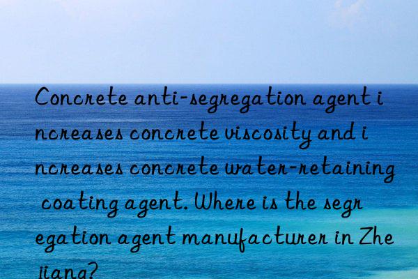 concrete anti-segregation agent increases concrete viscosity and increases concrete water-retaining coating agent. where is the segregation agent manufacturer in zhejiang?