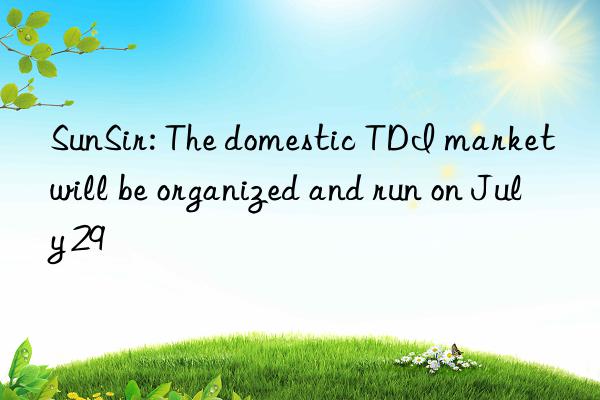 sunsir: the domestic tdi market will be organized and run on july 29