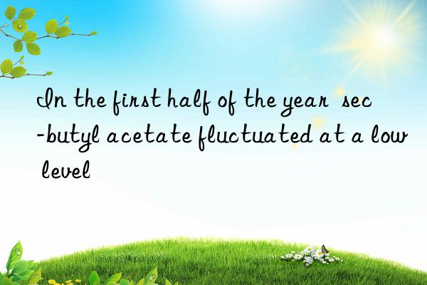 in the first half of the year  sec-butyl acetate fluctuated at a low level