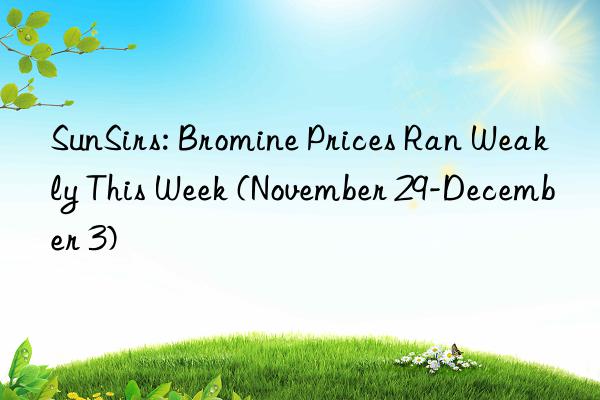 sunsirs: bromine prices ran weakly this week (november 29-december 3)