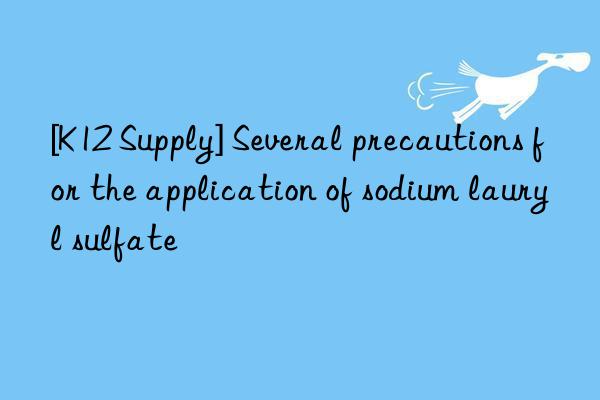 [k12 supply] several precautions for the application of sodium lauryl sulfate