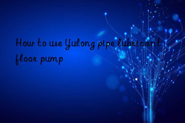how to use yulong pipe lubricant floor pump