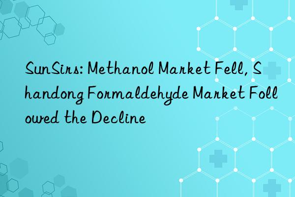 sunsirs: methanol market fell, shandong formaldehyde market followed the decline