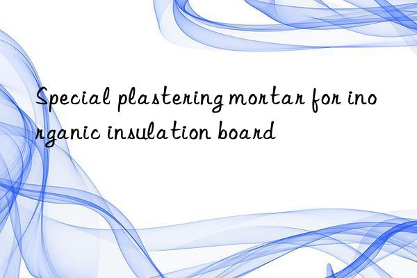 special plastering mortar for inorganic insulation board