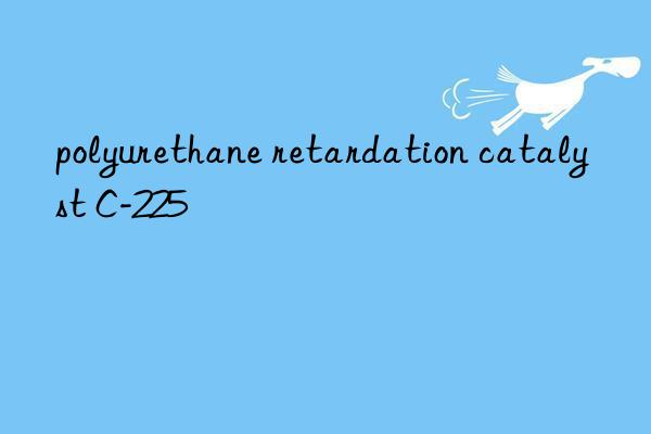 polyurethane retardation catalyst c-225