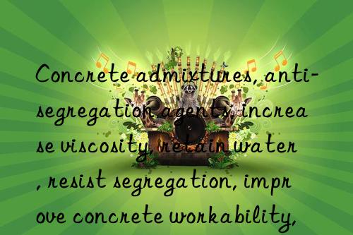 concrete admixtures, anti-segregation agents, increase viscosity, retain water, resist segregation, improve concrete workability, fujian concrete segregation agent manufacturer