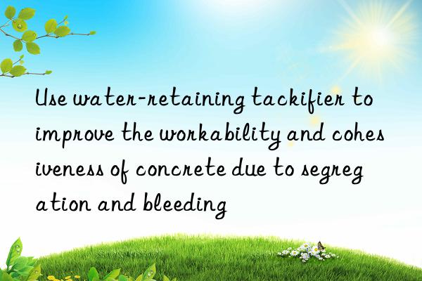 use water-retaining tackifier to improve the workability and cohesiveness of concrete due to segregation and bleeding
