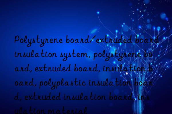 polystyrene board/extruded board insulation system, polystyrene board, extruded board, insulation board, polyplastic insulation board, extruded insulation board, insulation material