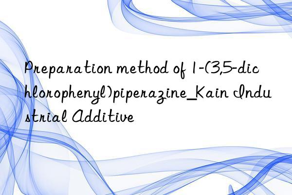 preparation method of 1-(3,5-dichlorophenyl)piperazine_kain industrial additive
