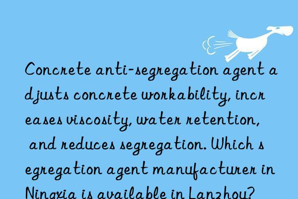 concrete anti-segregation agent adjusts concrete workability, increases viscosity, water retention, and reduces segregation. which segregation agent manufacturer in ningxia is available in lanzhou?