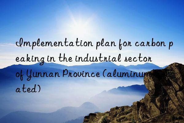 implementation plan for carbon peaking in the industrial sector of yunnan province (aluminum-related)