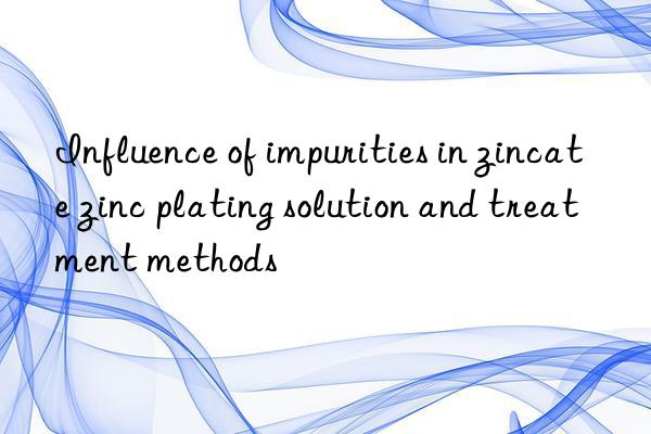 influence of impurities in zincate zinc plating solution and treatment methods