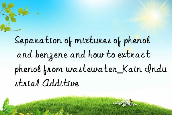 separation of mixtures of phenol and benzene and how to extract phenol from wastewater_kain industrial additive