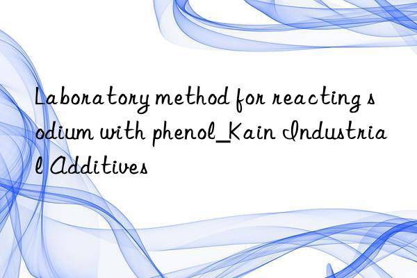 laboratory method for reacting sodium with phenol_kain industrial additives
