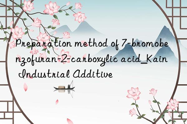 preparation method of 7-bromobenzofuran-2-carboxylic acid_kain industrial additive