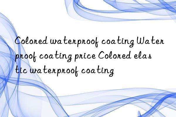 colored waterproof coating waterproof coating price colored elastic waterproof coating
