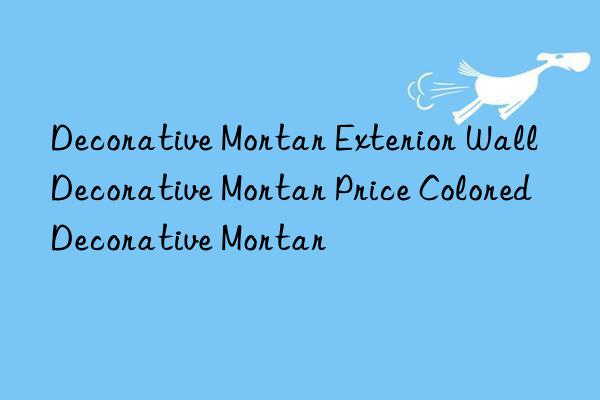 decorative mortar exterior wall decorative mortar price colored decorative mortar