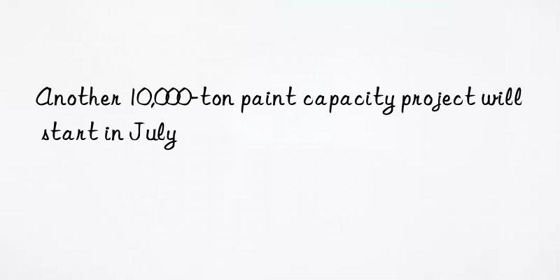 another 10,000-ton paint capacity project will start in july