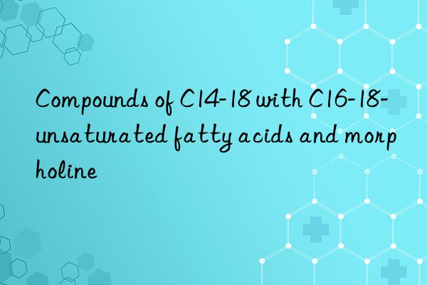 compounds of c14-18 with c16-18-unsaturated fatty acids and morpholine