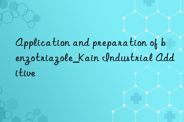 application and preparation of benzotriazole_kain industrial additive