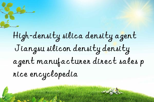 high-density silica density agent jiangsu silicon density density agent manufacturer direct sales price encyclopedia