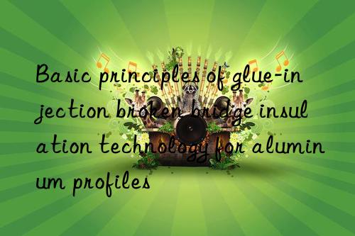 basic principles of glue-injection broken bridge insulation technology for aluminum profiles