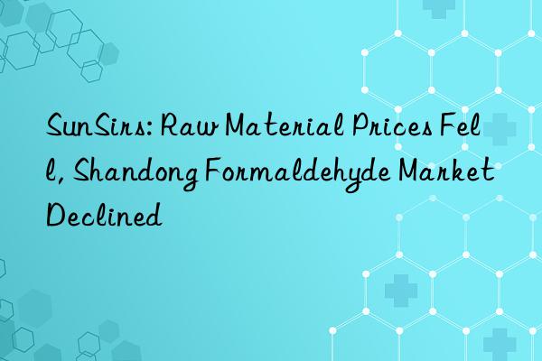 sunsirs: raw material prices fell, shandong formaldehyde market declined